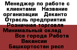 Менеджер по работе с клиентами › Название организации ­ Деканто › Отрасль предприятия ­ Розничная торговля › Минимальный оклад ­ 25 000 - Все города Работа » Вакансии   . Башкортостан респ.,Баймакский р-н